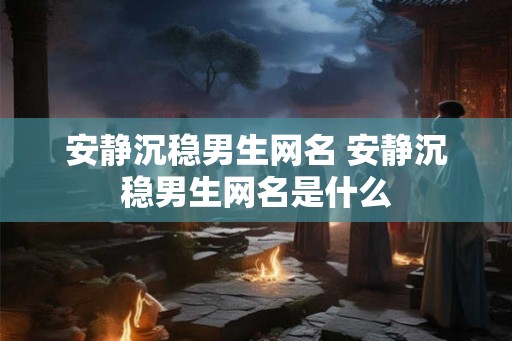 安静沉稳男生网名 安静沉稳男生网名是什么