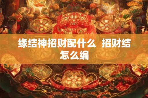 缘结神招财配什么  招财结怎么编