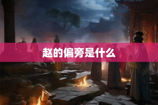 赵的偏旁是什么 赵的偏旁是什么