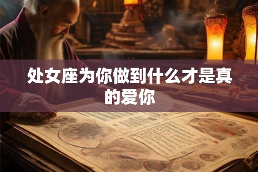 处女座为你做到什么才是真的爱你 处女座为你做到什么才是真的爱你