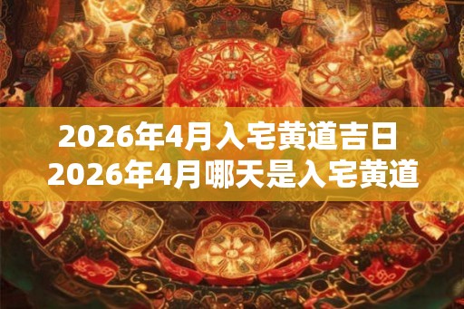 2026年4月入宅黄道吉日 2026年4月哪天是入宅黄道吉日