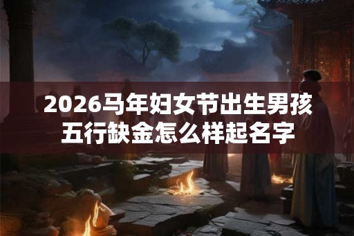 2026马年妇女节出生男孩五行缺金怎么样起名字 2026马年妇女节出生男孩五行缺金怎么样起名字