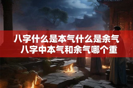 八字什么是本气什么是余气  八字中本气和余气哪个重要