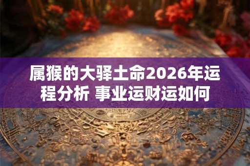属猴的大驿土命2026年运程分析 事业运财运如何