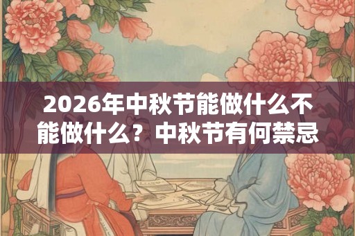 2026年中秋节能做什么不能做什么？中秋节有何禁忌？