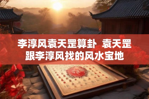 李淳风袁天罡算卦 袁天罡跟李淳风找的风水宝地 李淳风袁天罡算卦 袁天罡跟李淳风找的风水宝地