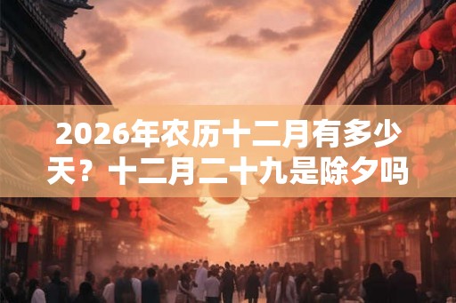 2026年农历十二月有多少天？十二月二十九是除夕吗？