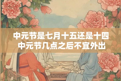 中元节是七月十五还是十四 中元节几点之后不宜外出