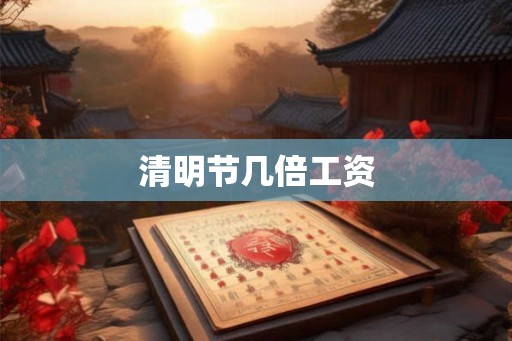清明节几倍工资 清明节几倍工资
