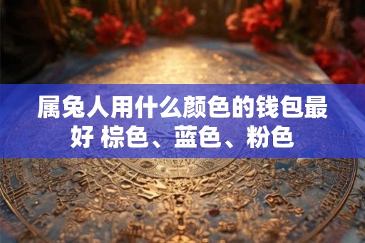 属兔人用什么颜色的钱包最好 棕色、蓝色、粉色 属兔人用什么颜色的钱包最好 棕色、蓝色、粉色