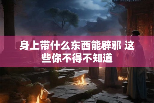 身上带什么东西能辟邪 这些你不得不知道