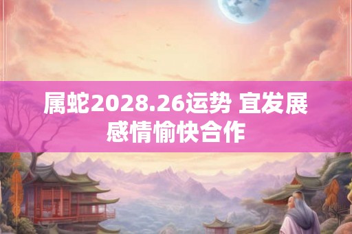 属蛇2028.26运势 宜发展感情愉快合作