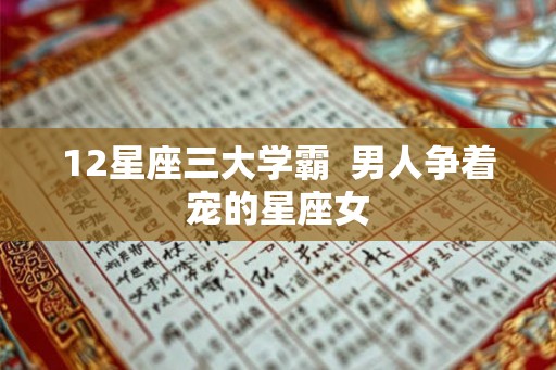 12星座三大学霸  男人争着宠的星座女