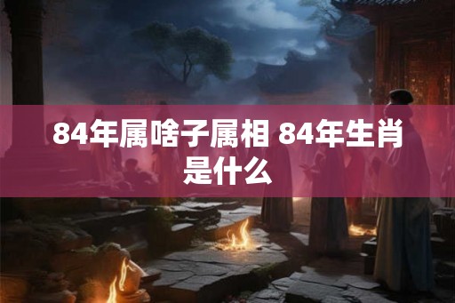 84年属啥子属相 84年生肖是什么