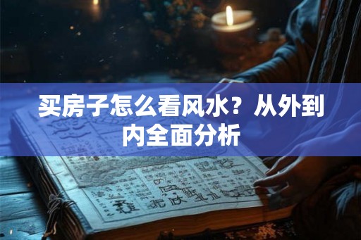 买房子怎么看风水？从外到内全面分析