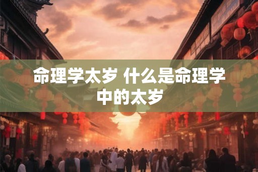 命理学太岁 什么是命理学中的太岁