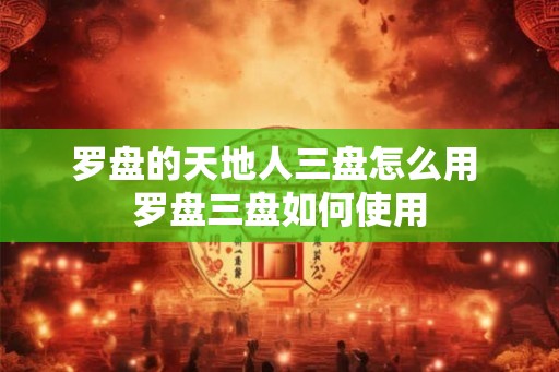 罗盘的天地人三盘怎么用 罗盘三盘如何使用