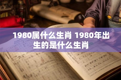 1980属什么生肖 1980年出生的是什么生肖