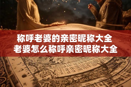 称呼老婆的亲密昵称大全 老婆怎么称呼亲密昵称大全