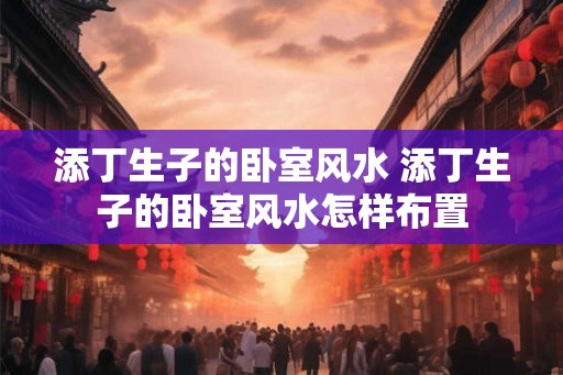 添丁生子的卧室风水 添丁生子的卧室风水怎样布置