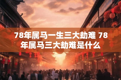 78年属马一生三大劫难 78年属马三大劫难是什么