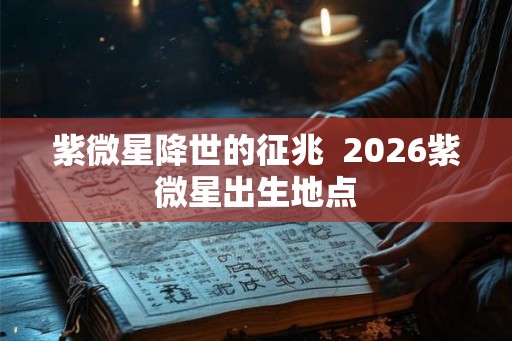 紫微星降世的征兆  2026紫微星出生地点