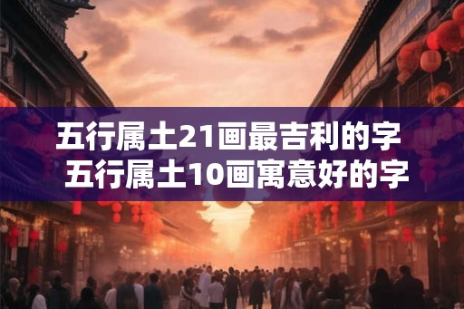 五行属土21画最吉利的字  五行属土10画寓意好的字