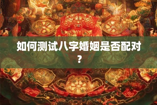 如何测试八字婚姻是否配对？
