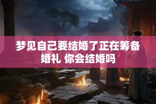 梦见自己要结婚了正在筹备婚礼 你会结婚吗 梦见自己要结婚了正在筹备婚礼 你会结婚吗