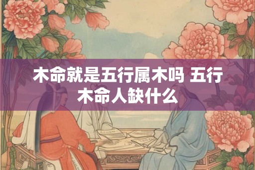 木命就是五行属木吗 五行木命人缺什么