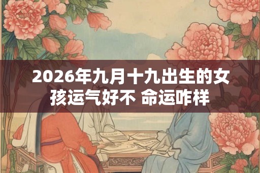 2026年九月十九出生的女孩运气好不 命运咋样