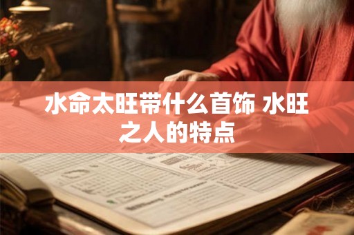 水命太旺带什么首饰 水旺之人的特点 水命太旺带什么首饰 水旺之人的特点