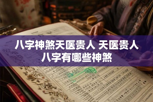 八字神煞天医贵人 天医贵人八字有哪些神煞 八字神煞天医贵人 天医贵人八字有哪些神煞