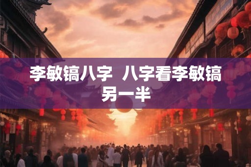 李敏镐八字  八字看李敏镐另一半