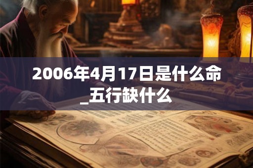 2006年4月17日是什么命_五行缺什么 2006年4月17日是什么命_五行缺什么