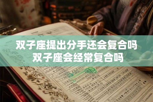 双子座提出分手还会复合吗 双子座会经常复合吗 双子座提出分手还会复合吗 双子座会经常复合吗