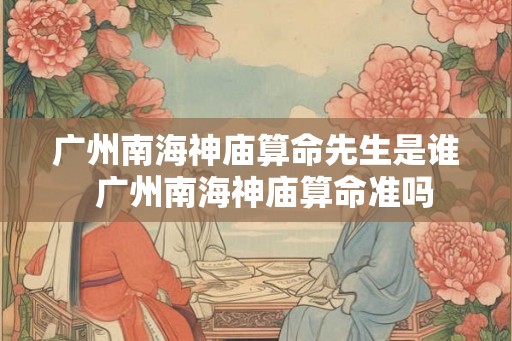 广州南海神庙算命先生是谁  广州南海神庙算命准吗