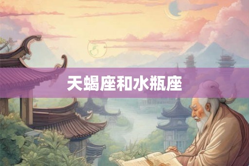 天蝎座和水瓶座 天蝎座和水瓶座