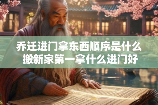 乔迁进门拿东西顺序是什么 搬新家第一拿什么进门好