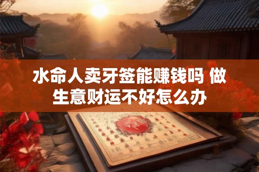 水命人卖牙签能赚钱吗 做生意财运不好怎么办