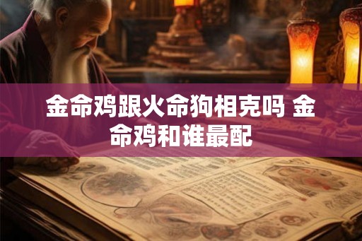 金命鸡跟火命狗相克吗 金命鸡和谁最配