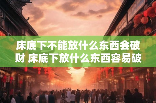 床底下不能放什么东西会破财 床底下放什么东西容易破财