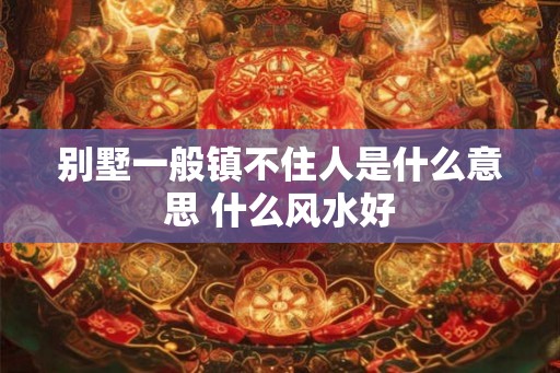 别墅一般镇不住人是什么意思 什么风水好