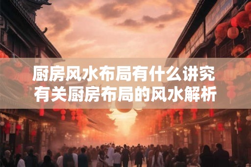 厨房风水布局有什么讲究 有关厨房布局的风水解析