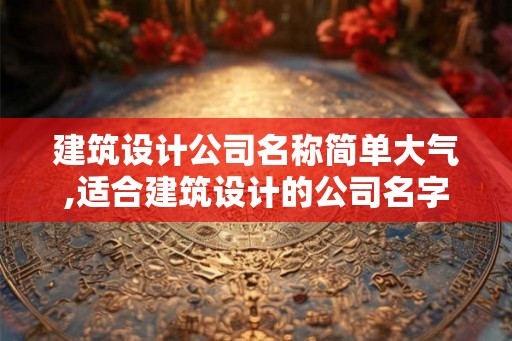 建筑设计公司名称简单大气,适合建筑设计的公司名字