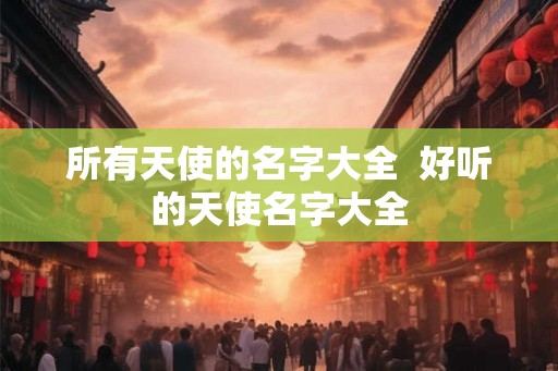 所有天使的名字大全  好听的天使名字大全