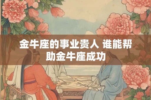 金牛座的事业贵人 谁能帮助金牛座成功