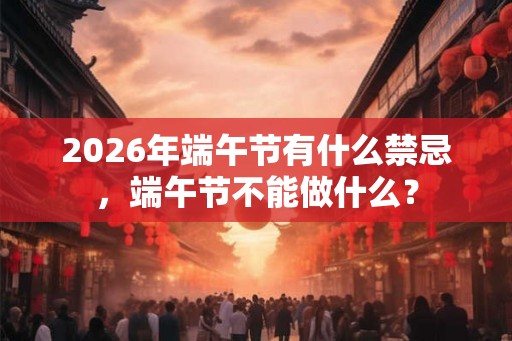 2026年端午节有什么禁忌，端午节不能做什么？