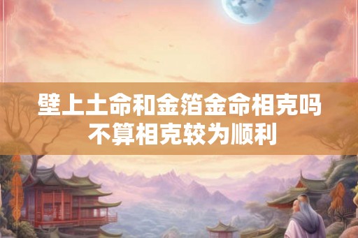 壁上土命和金箔金命相克吗 不算相克较为顺利 壁上土命和金箔金命相克吗 不算相克较为顺利