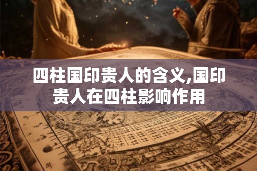 四柱国印贵人的含义,国印贵人在四柱影响作用